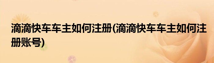 滴滴快車車主如何注冊(滴滴快車車主如何注冊賬號(hào))