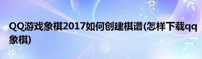 QQ游戲象棋2017如何創(chuàng)建棋譜(怎樣下載qq象棋)