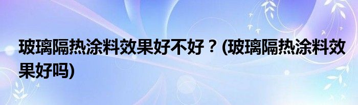 玻璃隔熱涂料效果好不好？(玻璃隔熱涂料效果好嗎)