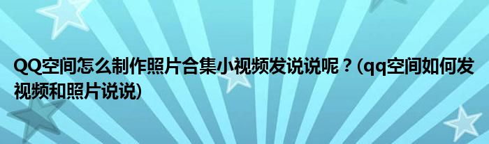 QQ空間怎么制作照片合集小視頻發(fā)說說呢？(qq空間如何發(fā)視頻和照片說說)