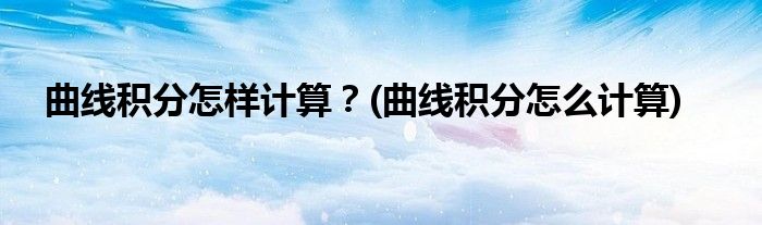 曲線積分怎樣計(jì)算？(曲線積分怎么計(jì)算)