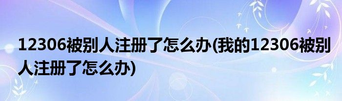 12306被別人注冊了怎么辦(我的12306被別人注冊了怎么辦)