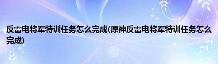 反雷電將軍特訓任務怎么完成(原神反雷電將軍特訓任務怎么完成)