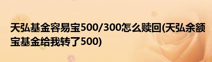 天弘基金容易寶500/300怎么贖回(天弘余額寶基金給我轉(zhuǎn)了500)