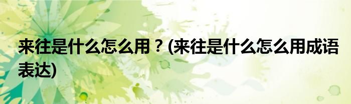 來往是什么怎么用？(來往是什么怎么用成語表達)