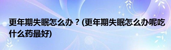 更年期失眠怎么辦？(更年期失眠怎么辦呢吃什么藥最好)