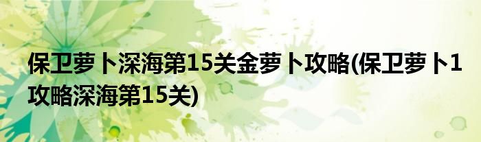 保衛(wèi)蘿卜深海第15關金蘿卜攻略(保衛(wèi)蘿卜1攻略深海第15關)