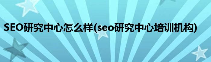 SEO研究中心怎么樣(seo研究中心培訓機構(gòu))