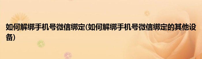 如何解綁手機(jī)號(hào)微信綁定(如何解綁手機(jī)號(hào)微信綁定的其他設(shè)備)