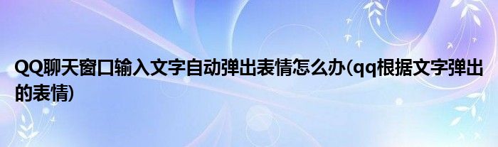 QQ聊天窗口輸入文字自動彈出表情怎么辦(qq根據(jù)文字彈出的表情)