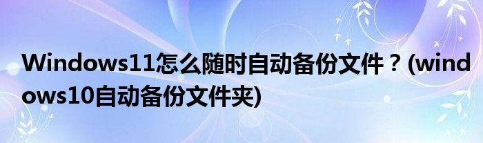 Windows11怎么隨時自動備份文件？(windows10自動備份文件夾)