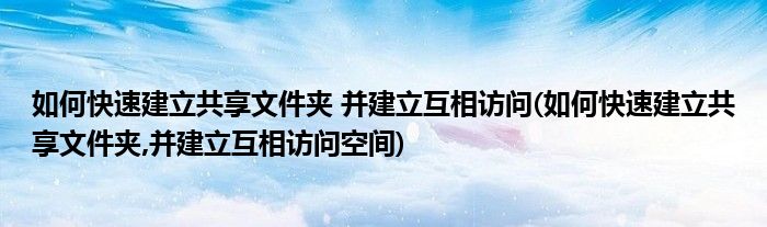 如何快速建立共享文件夾 并建立互相訪問(如何快速建立共享文件夾,并建立互相訪問空間)