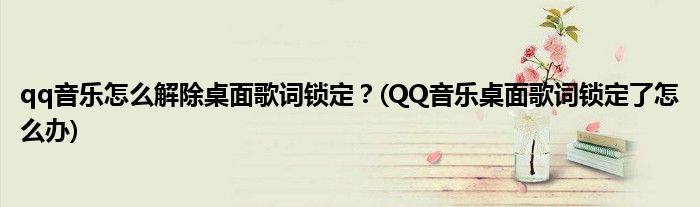 qq音樂怎么解除桌面歌詞鎖定？(QQ音樂桌面歌詞鎖定了怎么辦)