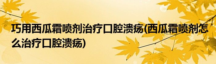 巧用西瓜霜噴劑治療口腔潰瘍(西瓜霜噴劑怎么治療口腔潰瘍)