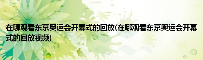 在哪觀看東京奧運(yùn)會(huì)開幕式的回放(在哪觀看東京奧運(yùn)會(huì)開幕式的回放視頻)