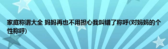 家庭稱謂大全 媽媽再也不用擔(dān)心我叫錯了稱呼(對媽媽的個性稱呼)