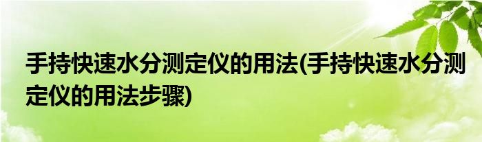 手持快速水分測定儀的用法(手持快速水分測定儀的用法步驟)