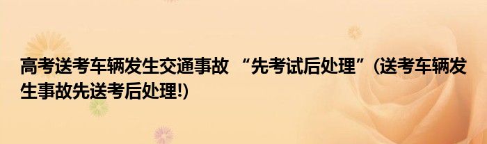 高考送考車輛發(fā)生交通事故 “先考試后處理”(送考車輛發(fā)生事故先送考后處理!)