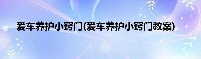 愛車養(yǎng)護小竅門(愛車養(yǎng)護小竅門教案)