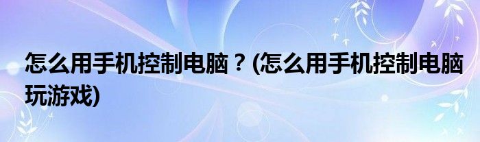 怎么用手機控制電腦？(怎么用手機控制電腦玩游戲)