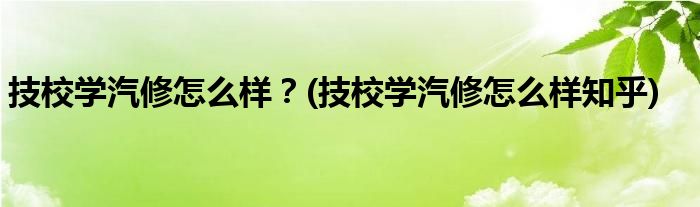 技校學(xué)汽修怎么樣？(技校學(xué)汽修怎么樣知乎)