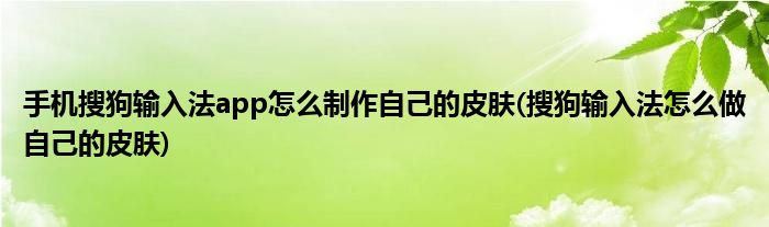 手機搜狗輸入法app怎么制作自己的皮膚(搜狗輸入法怎么做自己的皮膚)