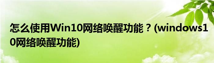 怎么使用Win10網(wǎng)絡(luò)喚醒功能？(windows10網(wǎng)絡(luò)喚醒功能)