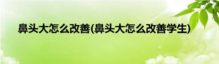 鼻頭大怎么改善(鼻頭大怎么改善學(xué)生)