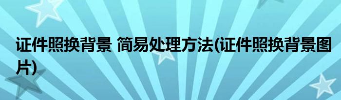 證件照換背景 簡易處理方法(證件照換背景圖片)