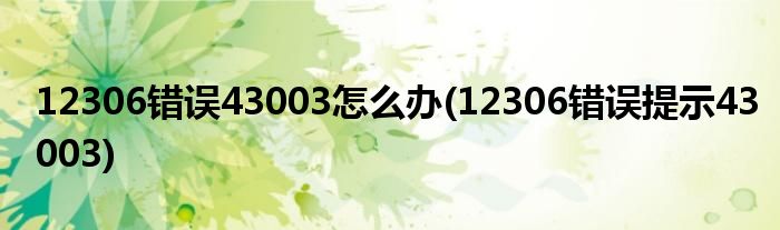 12306錯(cuò)誤43003怎么辦(12306錯(cuò)誤提示43003)