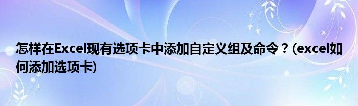 怎樣在Excel現(xiàn)有選項卡中添加自定義組及命令？(excel如何添加選項卡)