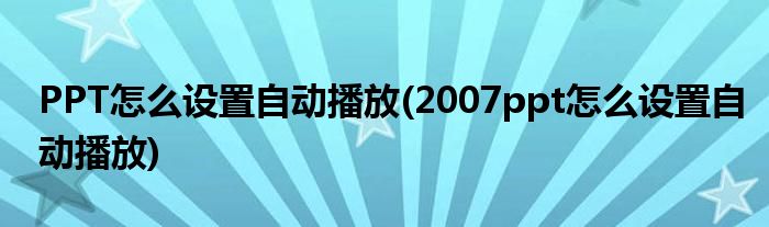 PPT怎么設(shè)置自動播放(2007ppt怎么設(shè)置自動播放)