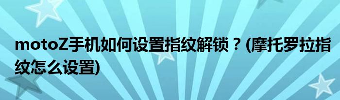 motoZ手機(jī)如何設(shè)置指紋解鎖？(摩托羅拉指紋怎么設(shè)置)