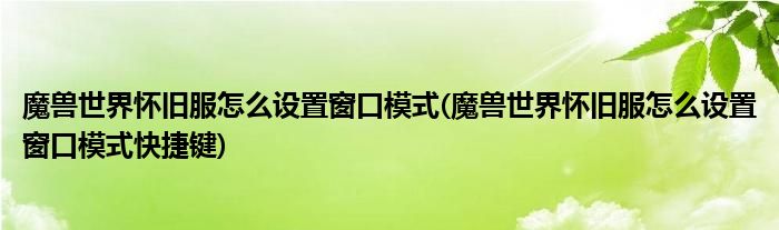 魔獸世界懷舊服怎么設置窗口模式(魔獸世界懷舊服怎么設置窗口模式快捷鍵)