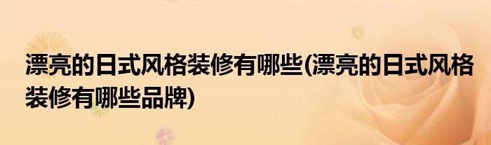 漂亮的日式風(fēng)格裝修有哪些(漂亮的日式風(fēng)格裝修有哪些品牌)