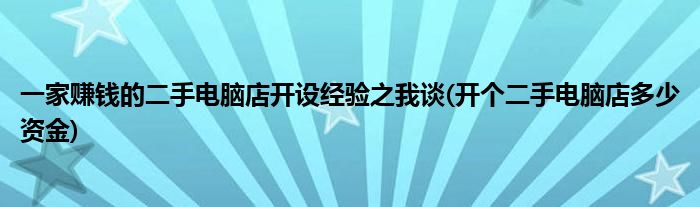 一家賺錢的二手電腦店開(kāi)設(shè)經(jīng)驗(yàn)之我談(開(kāi)個(gè)二手電腦店多少資金)