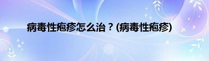 病毒性皰疹怎么治？(病毒性皰疹)