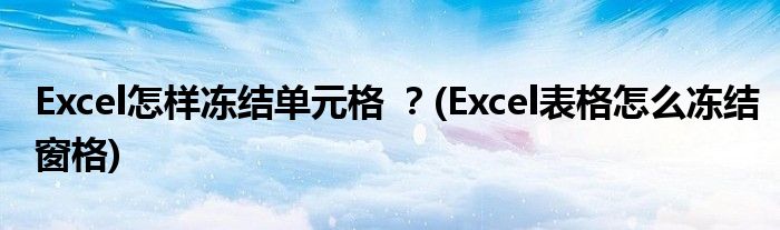 Excel怎樣凍結(jié)單元格 ？(Excel表格怎么凍結(jié)窗格)