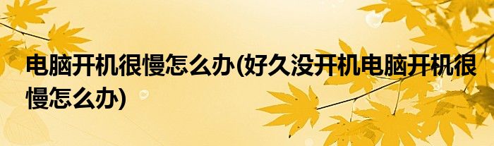 電腦開機很慢怎么辦(好久沒開機電腦開機很慢怎么辦)