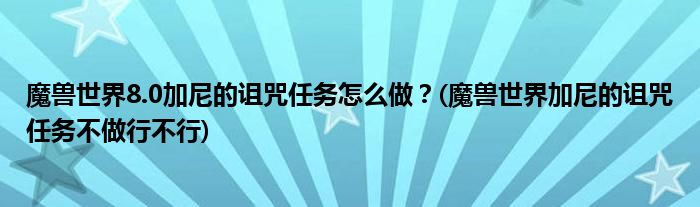 魔獸世界8.0加尼的詛咒任務(wù)怎么做？(魔獸世界加尼的詛咒任務(wù)不做行不行)