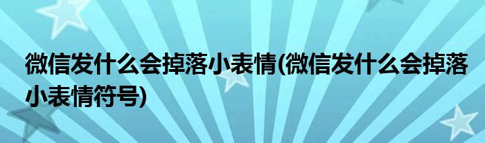 微信發(fā)什么會(huì)掉落小表情(微信發(fā)什么會(huì)掉落小表情符號(hào))