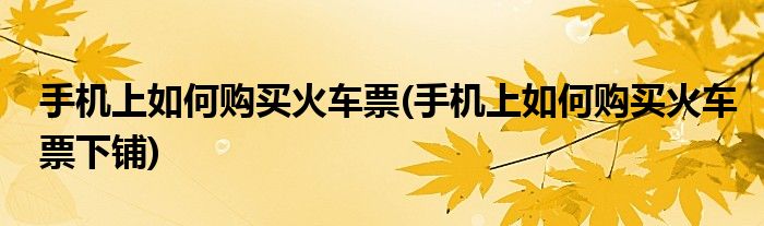 手機上如何購買火車票(手機上如何購買火車票下鋪)