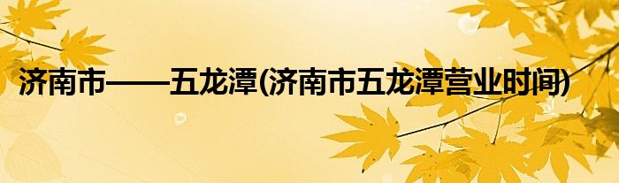 濟(jì)南市——五龍?zhí)?濟(jì)南市五龍?zhí)稜I業(yè)時(shí)間)