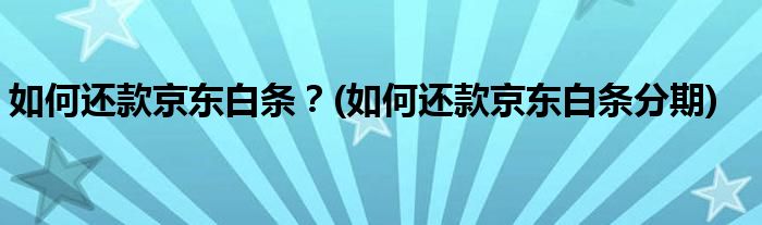 如何還款京東白條？(如何還款京東白條分期)