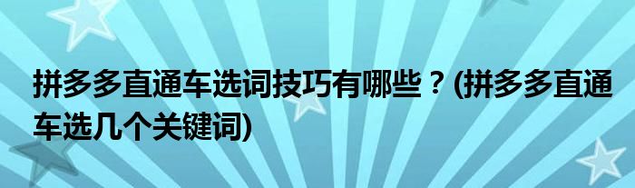 拼多多直通車選詞技巧有哪些？(拼多多直通車選幾個關鍵詞)