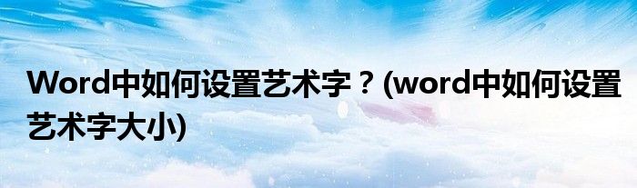 Word中如何設置藝術字？(word中如何設置藝術字大小)