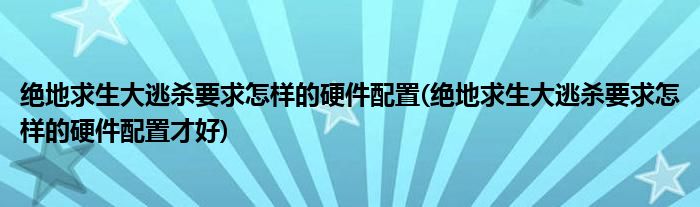 絕地求生大逃殺要求怎樣的硬件配置(絕地求生大逃殺要求怎樣的硬件配置才好)