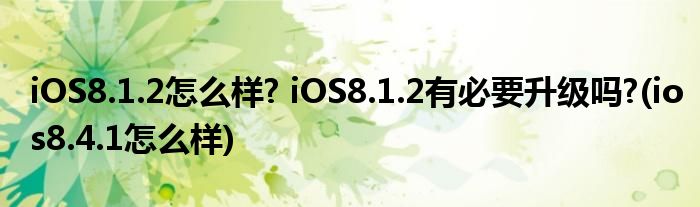 iOS8.1.2怎么樣? iOS8.1.2有必要升級(jí)嗎?(ios8.4.1怎么樣)