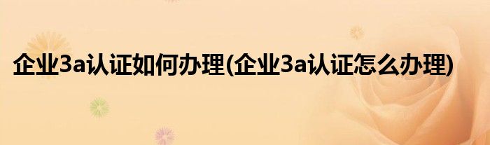 企業(yè)3a認證如何辦理(企業(yè)3a認證怎么辦理)