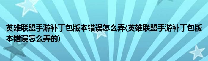 英雄聯(lián)盟手游補(bǔ)丁包版本錯(cuò)誤怎么弄(英雄聯(lián)盟手游補(bǔ)丁包版本錯(cuò)誤怎么弄的)